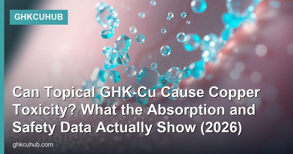 Can Topical GHK-Cu Cause Copper Toxicity? What the Absorption and Safety Data Actually Show (2026) - GHKCuHub